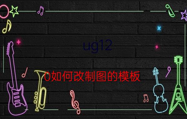 ug12.0如何改制图的模板 ug10.0如何更改草图模板？